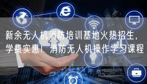 新余无人机消防培训基地火热招生,学费实惠!消防无人机操作学习课程 新余无人机消防培训基地火热招生,学费实惠!消防无人机操作学习课程