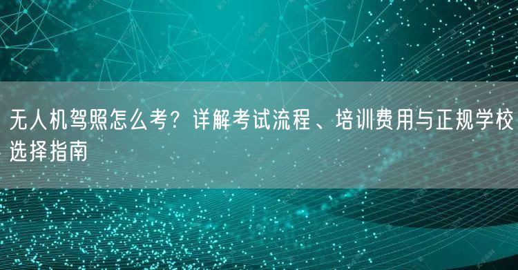 无人机驾照怎么考?详解考试流程、培训费用与正规学校选择指南 无人机驾照怎么考?详解考试流程、培训费用与正规学校选择指南