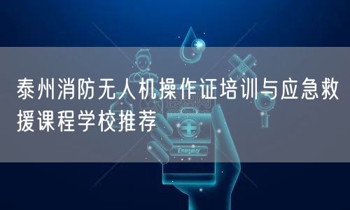 泰州消防无人机操作证培训与应急救援课程学校推荐 泰州消防无人机操作证培训与应急救援课程学校推荐