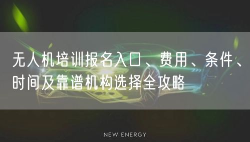 无人机培训报名入口、费用、条件、时间及靠谱机构选择全攻略