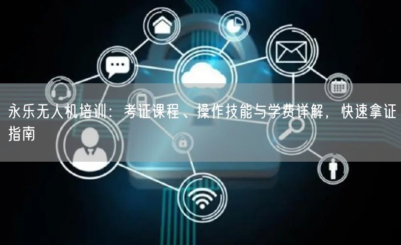 永乐无人机培训：考证课程、操作技能与学费详解，快速拿证指南