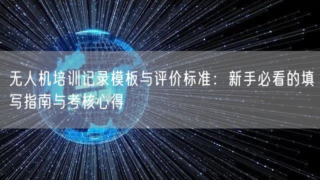 无人机培训记录模板与评价标准:新手必看的填写指南与考核心得