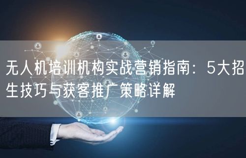 无人机培训机构实战营销指南:5大招生技巧与获客推广策略详解
