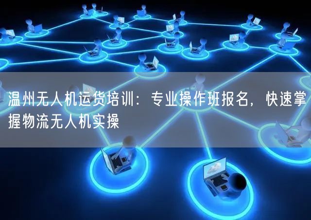 温州无人机运货培训:专业操作班报名,快速掌握物流无人机实操