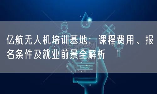 亿航无人机培训基地：课程费用、报名条件及就业前景全解析