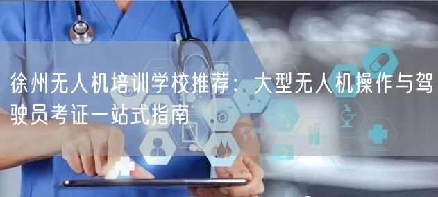 徐州无人机培训学校推荐:大型无人机操作与驾驶员考证一站式指南
