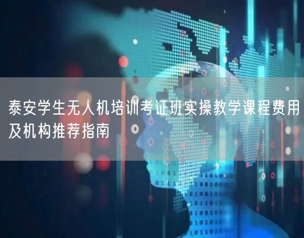泰安学生无人机培训考证班实操教学课程费用及机构推荐指南