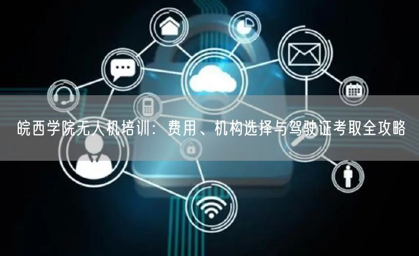 皖西学院无人机培训：费用、机构选择与驾驶证考取全攻略