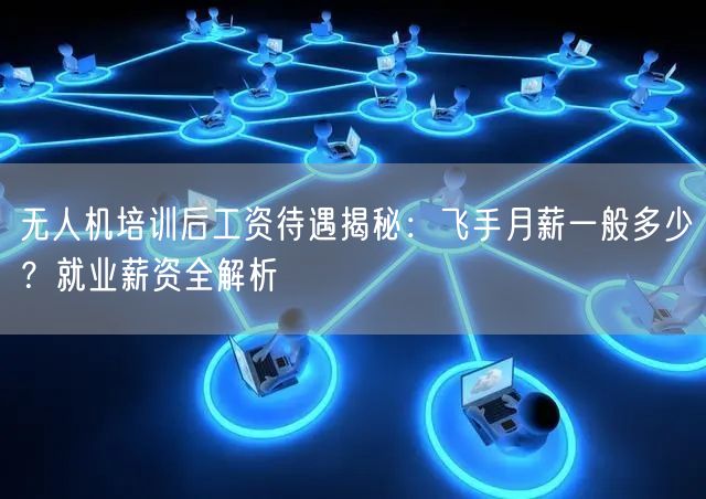 无人机培训后工资待遇揭秘:飞手月薪一般多少?就业薪资全解析 无人机培训后工资待遇揭秘:飞手月薪一般多少?就业薪资全解析