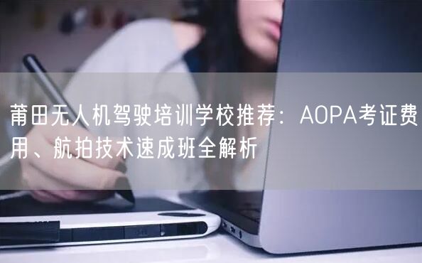 莆田无人机驾驶培训学校推荐：AOPA考证费用、航拍技术速成班全解析