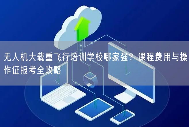 无人机大载重飞行培训学校哪家强?课程费用与操作证报考全攻略 无人机大载重飞行培训学校哪家强?课程费用与操作证报考全攻略