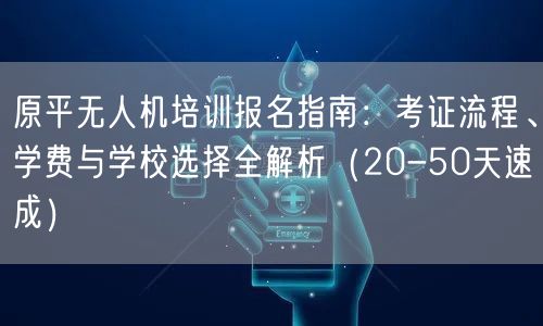 原平无人机培训报名指南：考证流程、学费与学校选择全解析（20-50天速成）