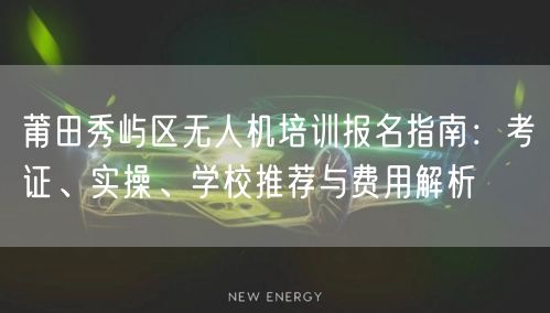 莆田秀屿区无人机培训报名指南:考证、实操、学校推荐与费用解析