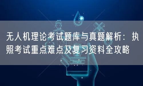 无人机理论考试题库与真题解析：执照考试重点难点及复习资料全攻略