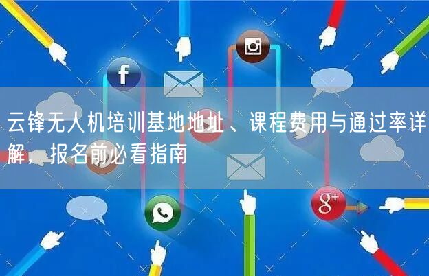 云锋无人机培训基地地址、课程费用与通过率详解,报名前必看指南