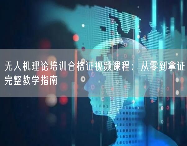 无人机理论培训合格证视频课程:从零到拿证完整教学指南