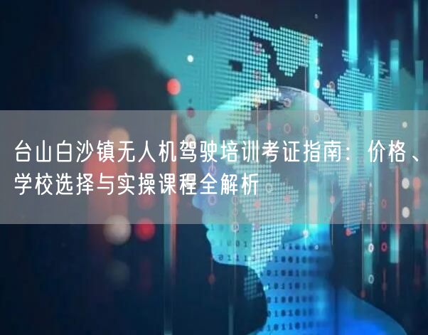 台山白沙镇无人机驾驶培训考证指南:价格、学校选择与实操课程全解析 台山白沙镇无人机驾驶培训考证指南:价格、学校选择与实操课程全解析