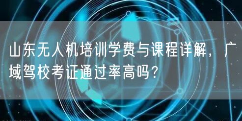 山东无人机培训学费与课程详解,广域驾校考证通过率高吗?