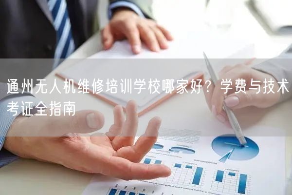 通州无人机维修培训学校哪家好?学费与技术考证全指南 通州无人机维修培训学校哪家好?学费与技术考证全指南