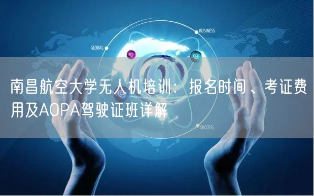 南昌航空大学无人机培训:报名时间、考证费用及AOPA驾驶证班详解