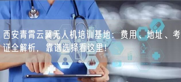 西安青霄云翼无人机培训基地：费用、地址、考证全解析，靠谱选择看这里！