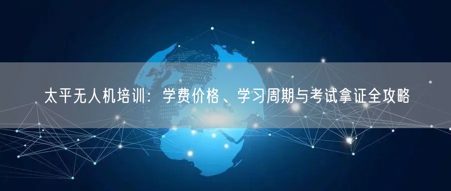 太平无人机培训:学费价格、学习周期与考试拿证全攻略 太平无人机培训:学费价格、学习周期与考试拿证全攻略
