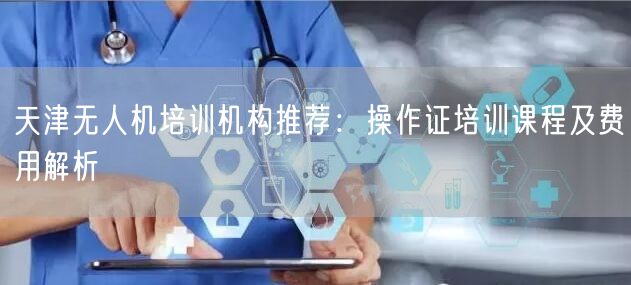 天津无人机培训机构推荐：操作证培训课程及费用解析