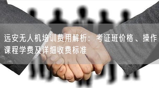 远安无人机培训费用解析：考证班价格、操作课程学费及详细收费标准