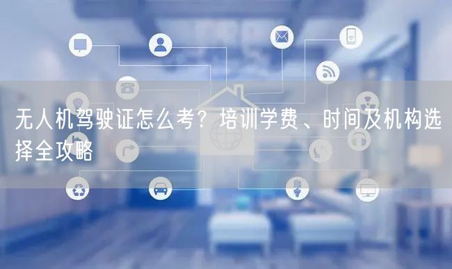 无人机驾驶证怎么考?培训学费、时间及机构选择全攻略 无人机驾驶证怎么考?培训学费、时间及机构选择全攻略