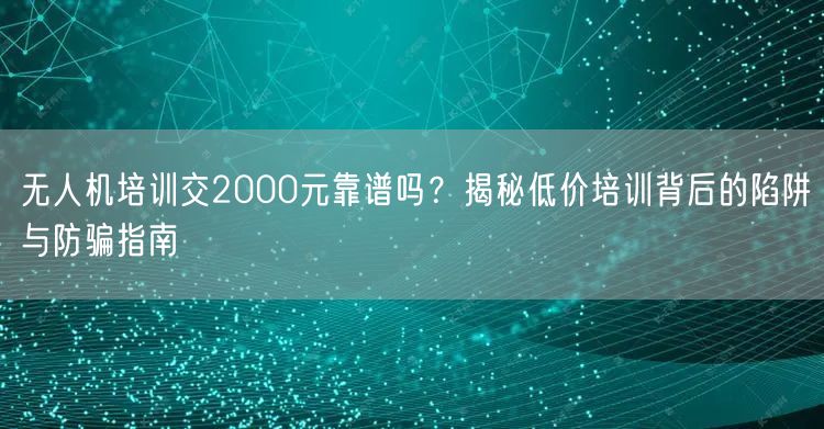 无人机培训交2000元靠谱吗?揭秘低价培训背后的陷阱与防骗指南