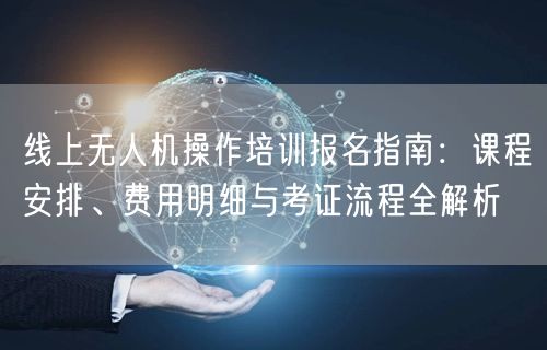 线上无人机操作培训报名指南:课程安排、费用明细与考证流程全解析
