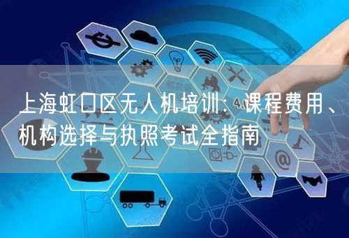 上海虹口区无人机培训:课程费用、机构选择与执照考试全指南