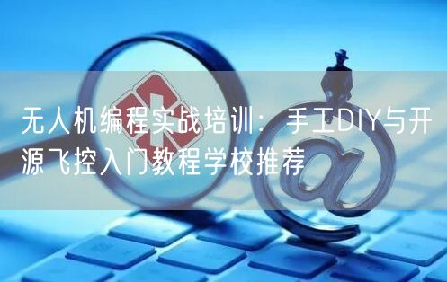 无人机编程实战培训:手工DIY与开源飞控入门教程学校推荐