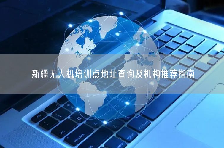 新疆无人机培训点地址查询及机构推荐指南