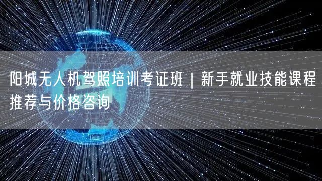 阳城无人机驾照培训考证班｜新手就业技能课程推荐与价格咨询