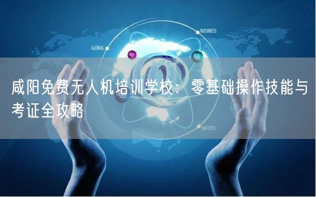 咸阳免费无人机培训学校：零基础操作技能与考证全攻略