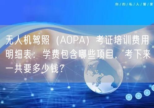 无人机驾照(AOPA)考证培训费用明细表:学费包含哪些项目,考下来一共要多少钱?