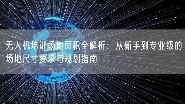 无人机培训场地面积全解析:从新手到专业级的场地尺寸要求与规划指南 无人机培训场地面积全解析:从新手到专业级的场地尺寸要求与规划指南