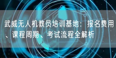 武威无人机教员培训基地:报名费用、课程周期、考试流程全解析 武威无人机教员培训基地:报名费用、课程周期、考试流程全解析