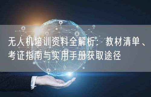 无人机培训资料全解析:教材清单、考证指南与实用手册获取途径 无人机培训资料全解析:教材清单、考证指南与实用手册获取途径