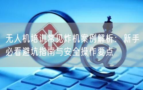 无人机培训常见炸机案例解析:新手必看避坑指南与安全操作要点 无人机培训常见炸机案例解析:新手必看避坑指南与安全操作要点