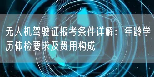 无人机驾驶证报考条件详解:年龄学历体检要求及费用构成 无人机驾驶证报考条件详解:年龄学历体检要求及费用构成