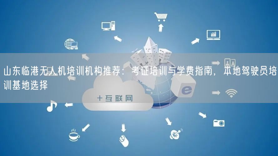 山东临港无人机培训机构推荐:考证培训与学费指南,本地驾驶员培训基地选择