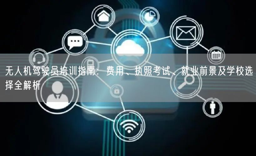无人机驾驶员培训指南：费用、执照考试、就业前景及学校选择全解析
