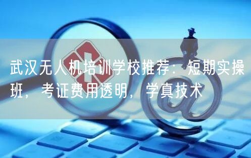 武汉无人机培训学校推荐:短期实操班,考证费用透明,学真技术