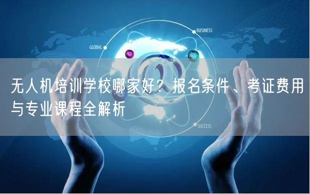 无人机培训学校哪家好?报名条件、考证费用与专业课程全解析