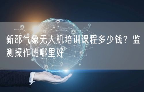 新邵气象无人机培训课程多少钱?监测操作班哪里好 新邵气象无人机培训课程多少钱?监测操作班哪里好