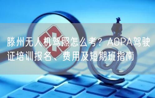 滕州无人机驾照怎么考?AOPA驾驶证培训报名、费用及短期班指南 滕州无人机驾照怎么考?AOPA驾驶证培训报名、费用及短期班指南
