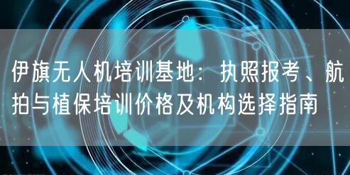 伊旗无人机培训基地:执照报考、航拍与植保培训价格及机构选择指南 伊旗无人机培训基地:执照报考、航拍与植保培训价格及机构选择指南
