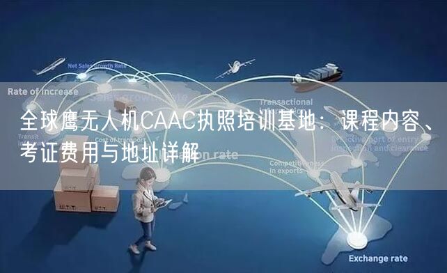 全球鹰无人机CAAC执照培训基地：课程内容、考证费用与地址详解